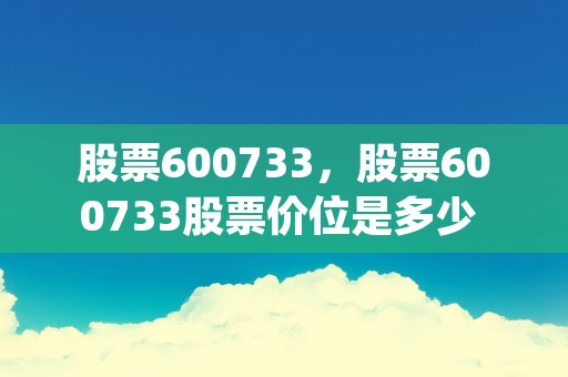 股票600733，股票600733股票价位是多少 (股票600733股票股价是多少)