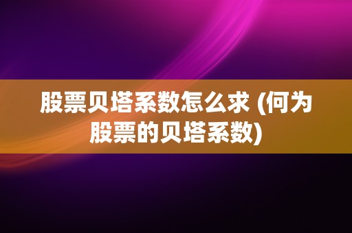 股票贝塔系数怎么求 (何为股票的贝塔系数)