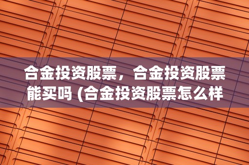 合金投资股票，合金投资股票能买吗 (合金投资股票怎么样)