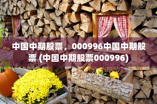 中国中期股票，000996中国中期股票 (中国中期股票000996)