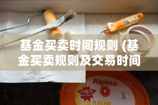 基金买卖时间规则 (基金买卖规则及交易时间是怎样的)