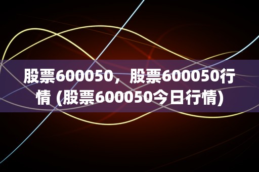 股票600050，股票600050行情 (股票600050今日行情)