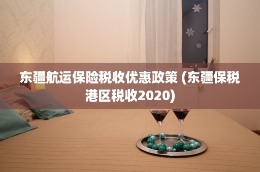 东疆航运保险税收优惠政策 (东疆保税港区税收2020)