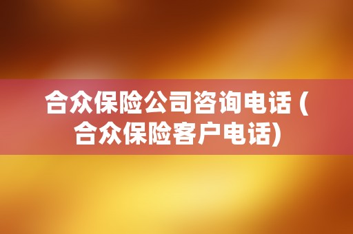 合众保险公司咨询电话 (合众保险客户电话)