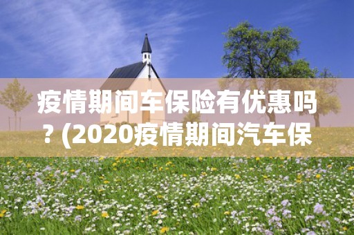 疫情期间车保险有优惠吗? (2020疫情期间汽车保险政策)