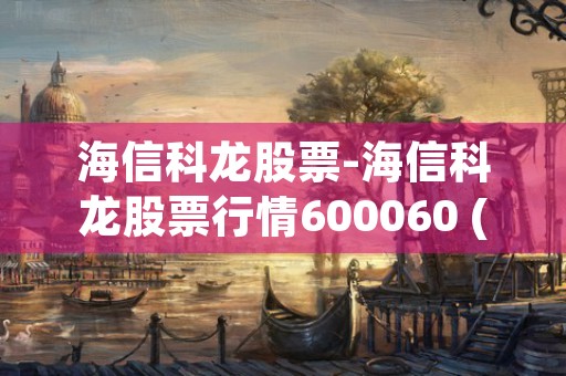 海信科龙股票-海信科龙股票行情600060 (海信科龙空调质量怎么样啊)