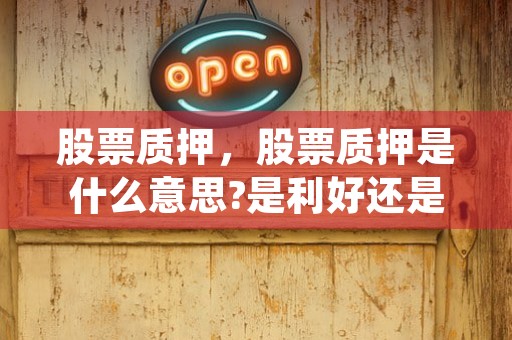 股票质押，股票质押是什么意思?是利好还是利空? (股票质押解除是利好还是利空)