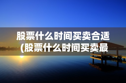 股票什么时间买卖合适 (股票什么时间买卖最合适)