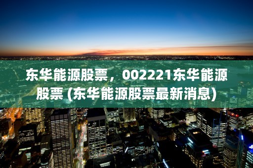 东华能源股票，002221东华能源股票 (东华能源股票最新消息)