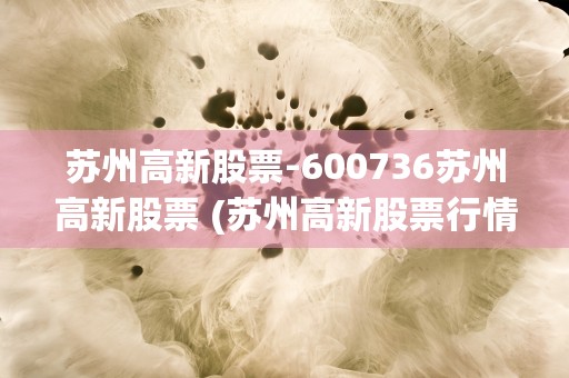 苏州高新股票-600736苏州高新股票 (苏州高新股票行情走势)