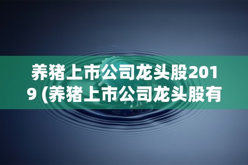 养猪上市公司龙头股2019 (养猪上市公司龙头股有哪些)