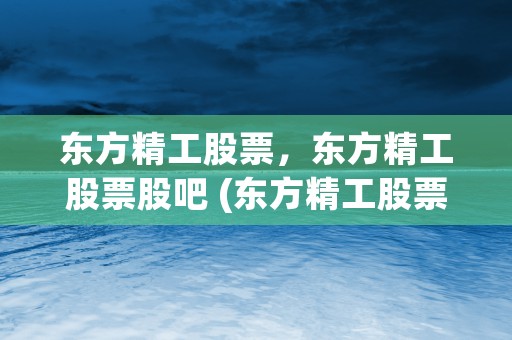 东方精工股票，东方精工股票股吧 (东方精工股票东方财富网)