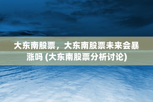 大东南股票，大东南股票未来会暴涨吗 (大东南股票分析讨论)