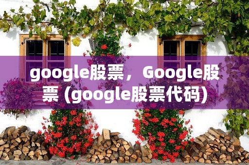 google股票，Google股票 (google股票代码)