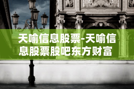 天喻信息股票-天喻信息股票股吧东方财富 (天喻信息股票最新消息)