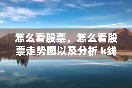 怎么看股票，怎么看股票走势图以及分析 k线图 (股票怎么看k线图)