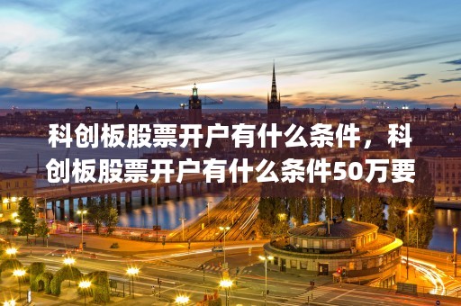 科创板股票开户有什么条件，科创板股票开户有什么条件50万要连续吗 (科创板开户条件是包括所有名下账户吗)