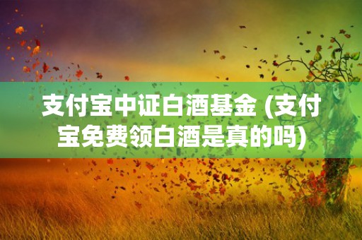 支付宝中证白酒基金 (支付宝免费领白酒是真的吗)