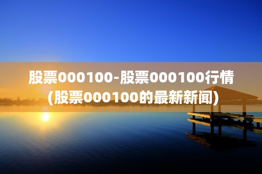 股票000100-股票000100行情 (股票000100的最新新闻)