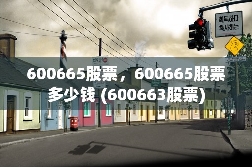 600665股票，600665股票多少钱 (600663股票)