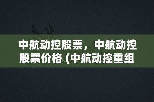 中航动控股票，中航动控股票价格 (中航动控重组最新消息)