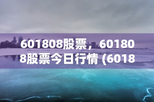 601808股票，601808股票今日行情 (601808股票分析)