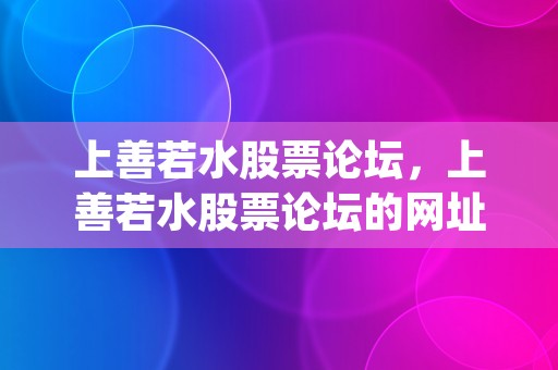 上善若水股票论坛，上善若水股票论坛的网址 (上善若水股票论坛怎么没有了)