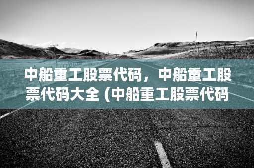 中船重工股票代码，中船重工股票代码大全 (中船重工股票代码的是什么)