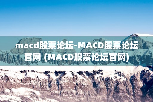 macd股票论坛-MACD股票论坛官网 (MACD股票论坛官网)