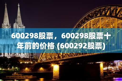 600298股票，600298股票十年前的价格 (600292股票)