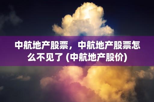 中航地产股票，中航地产股票怎么不见了 (中航地产股价)