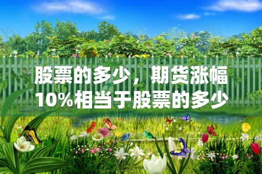 股票的多少，期货涨幅10%相当于股票的多少 (期货最少买多少股)