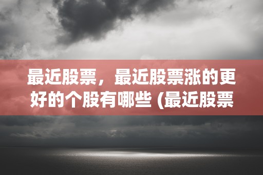 最近股票，最近股票涨的更好的个股有哪些 (最近股票哪支比较热门)