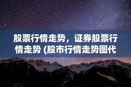 股票行情走势，证券股票行情走势 (股市行情走势图代表的什么意思)