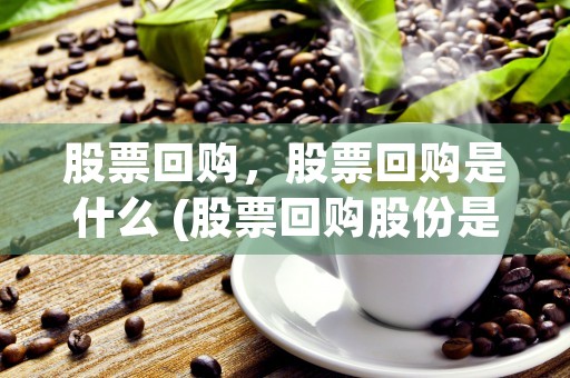 股票回购，股票回购是什么 (股票回购股份是什么意思)