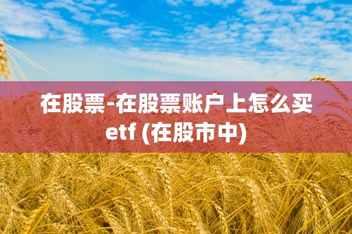 在股票-在股票账户上怎么买etf (在股市中)