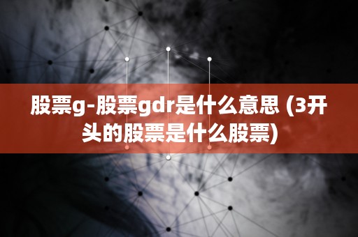 股票g-股票gdr是什么意思 (3开头的股票是什么股票)