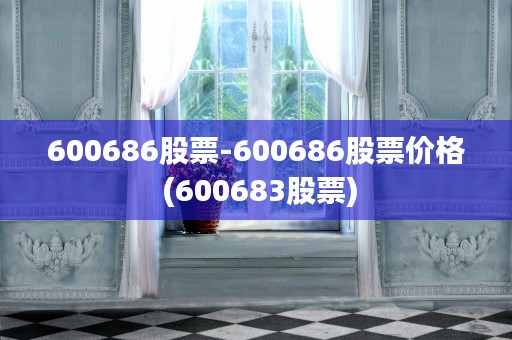 600686股票-600686股票价格 (600683股票)