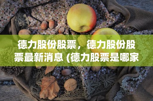 德力股份股票，德力股份股票最新消息 (德力股票是哪家公司的)