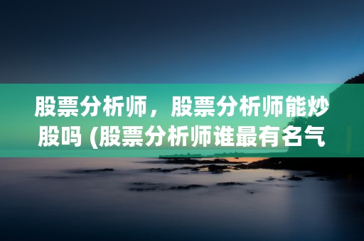 股票分析师，股票分析师能炒股吗 (股票分析师谁最有名气)