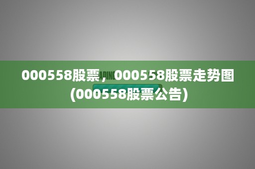 000558股票，000558股票走势图 (000558股票公告)