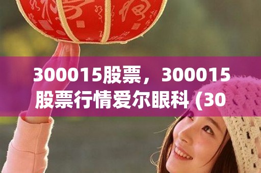 300015股票，300015股票行情爱尔眼科 (300015股票行情爱尔眼科)