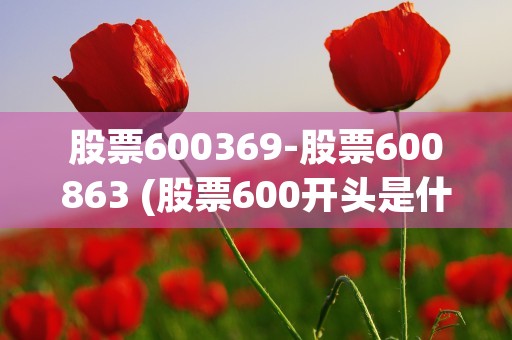 股票600369-股票600863 (股票600开头是什么股)