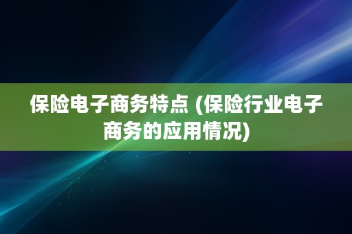 保险电子商务特点 (保险行业电子商务的应用情况)