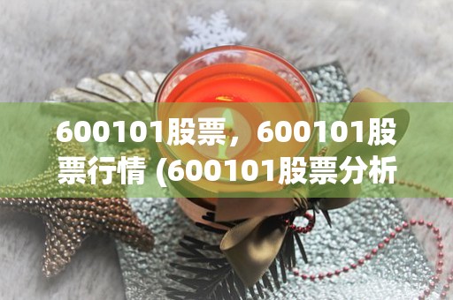 600101股票，600101股票行情 (600101股票分析)