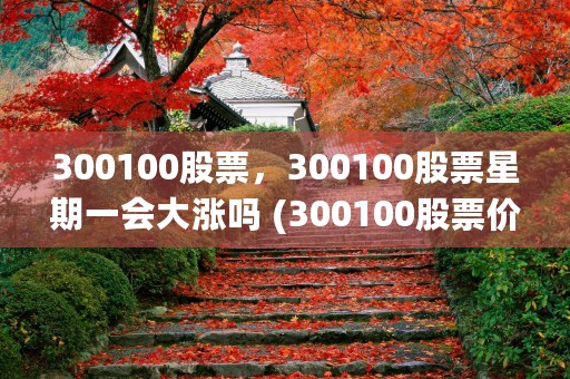 300100股票，300100股票星期一会大涨吗 (300100股票价格)