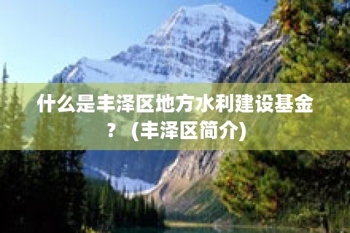 什么是丰泽区地方水利建设基金？ (丰泽区简介)