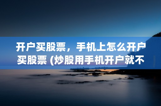 开户买股票，手机上怎么开户买股票 (炒股用手机开户就不用去银行吗)