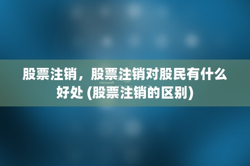 股票注销，股票注销对股民有什么好处 (股票注销的区别)