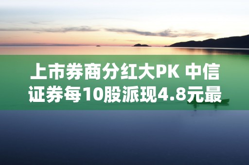 上市券商分红大PK 中信证券每10股派现4.8元最阔绰,这些公司股息率高于一年定存利率 (券商ETF分红吗)